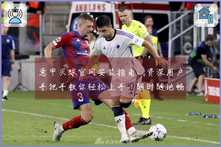 意甲买球官网安装指南，资深用户手把手教你轻松上手，随时随地畅享精彩体育赛事。