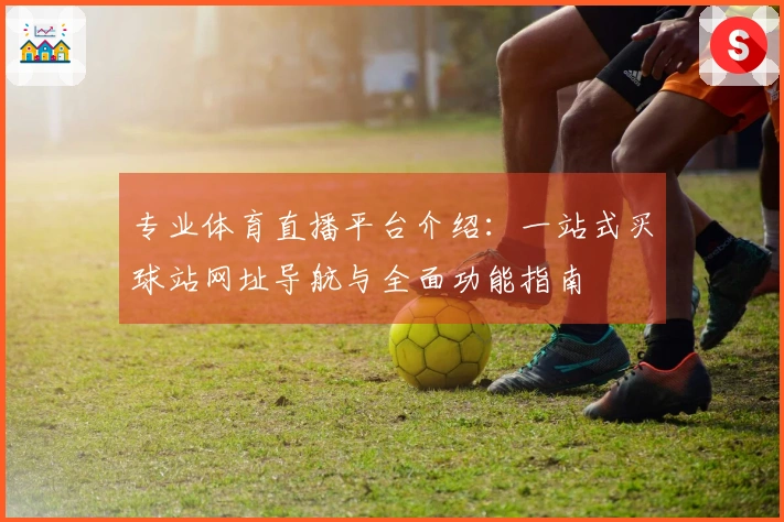 专业体育直播平台介绍：一站式买球站网址导航与全面功能指南