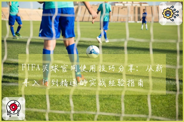 FIFA买球官网使用技巧分享：从新手入门到精通的实战经验指南