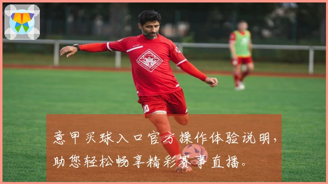 意甲买球入口官方操作体验说明，助您轻松畅享精彩赛事直播。