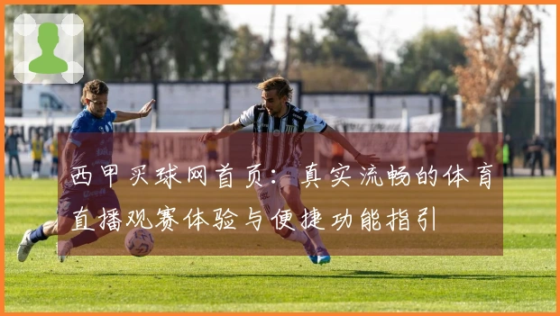 西甲买球网首页：真实流畅的体育直播观赛体验与便捷功能指引