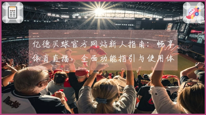 亿德买球官方网站新人指南：畅享体育直播，全面功能指引与使用体验详解