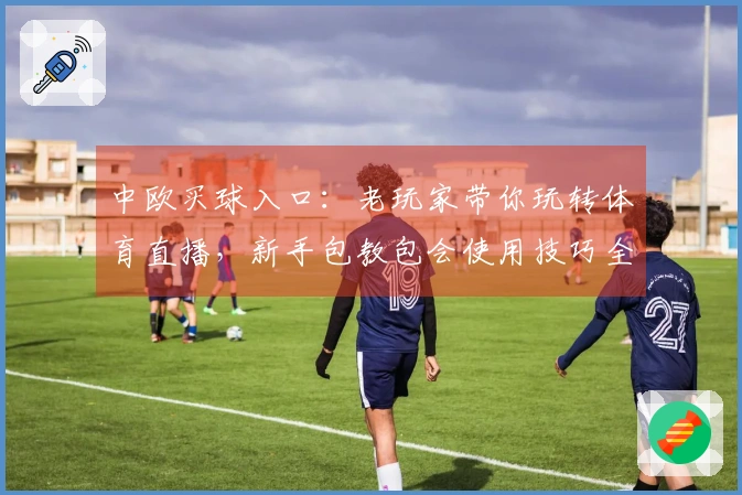中欧买球入口：老玩家带你玩转体育直播，新手包教包会使用技巧全揭秘