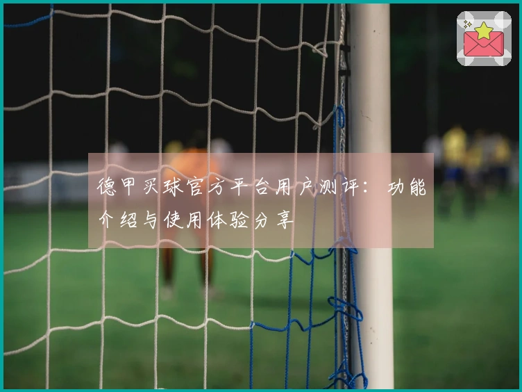 德甲买球官方平台用户测评：功能介绍与使用体验分享
