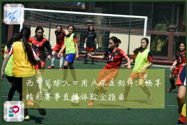 西甲买球入口用户深度测评：畅享精彩赛事直播体验全指南