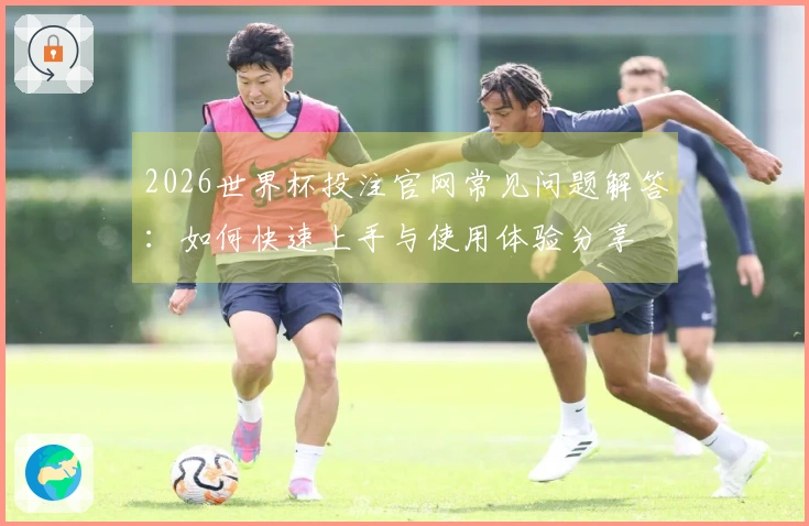 2026世界杯投注官网常见问题解答：如何快速上手与使用体验分享