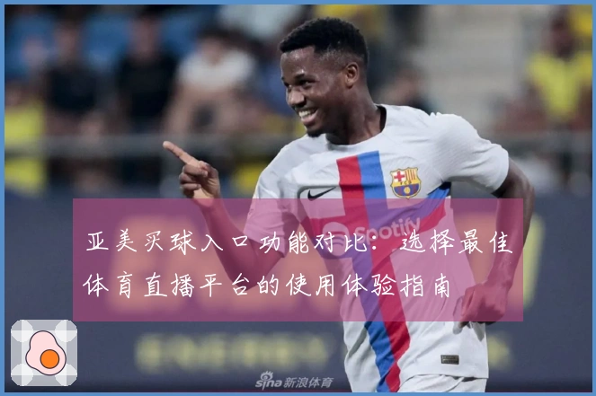 亚美买球入口功能对比：选择最佳体育直播平台的使用体验指南