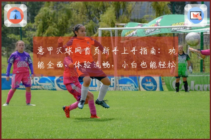 意甲买球网首页新手上手指南：功能全面，体验流畅，小白也能轻松掌握