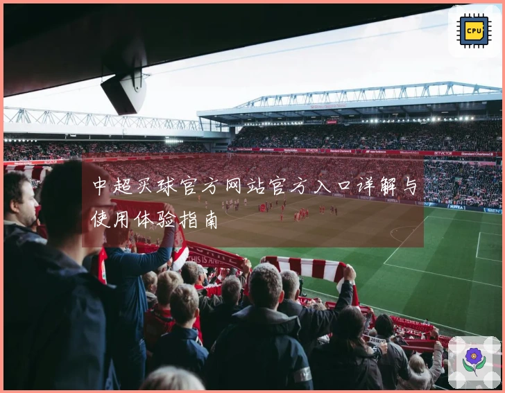 中超买球官方网站官方入口详解与使用体验指南