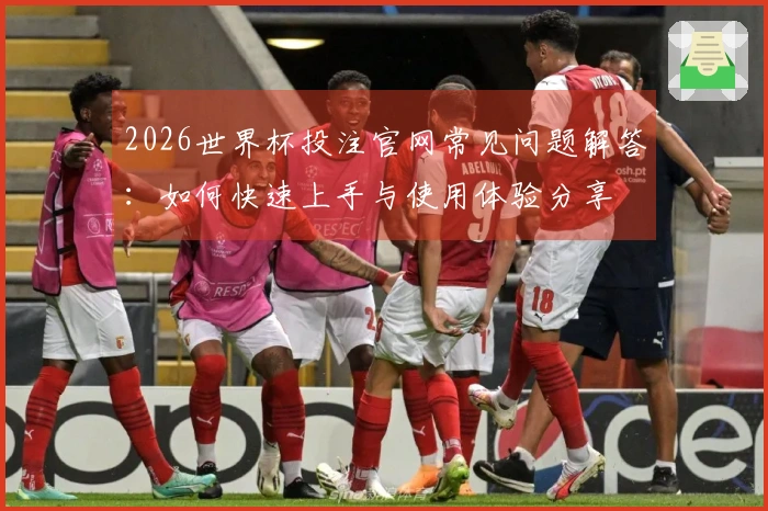 2026世界杯投注官网常见问题解答：如何快速上手与使用体验分享