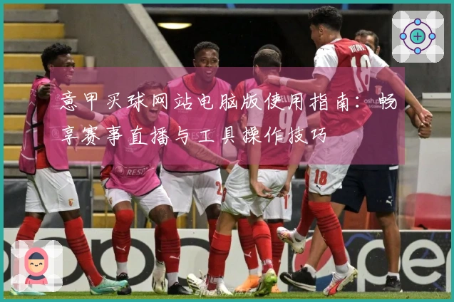 意甲买球网站电脑版使用指南：畅享赛事直播与工具操作技巧