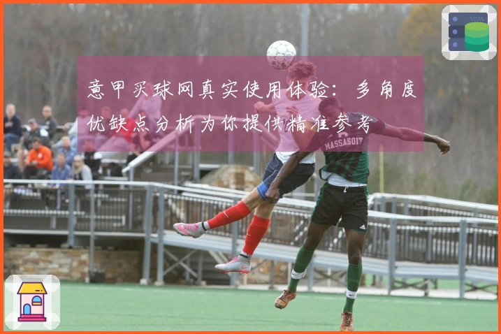 意甲买球网真实使用体验：多角度优缺点分析为你提供精准参考