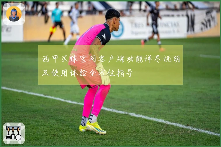 西甲买球官网客户端功能详尽说明及使用体验全方位指导