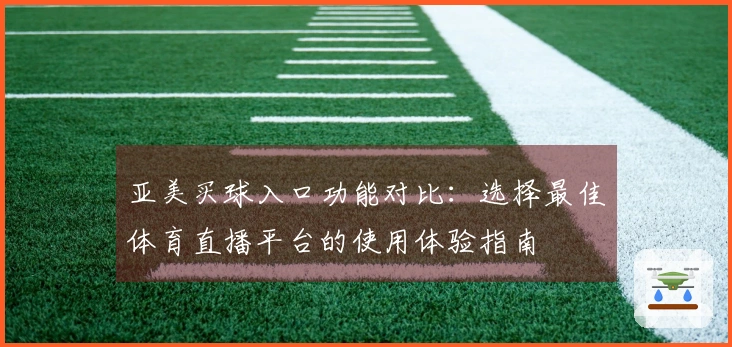 亚美买球入口功能对比：选择最佳体育直播平台的使用体验指南