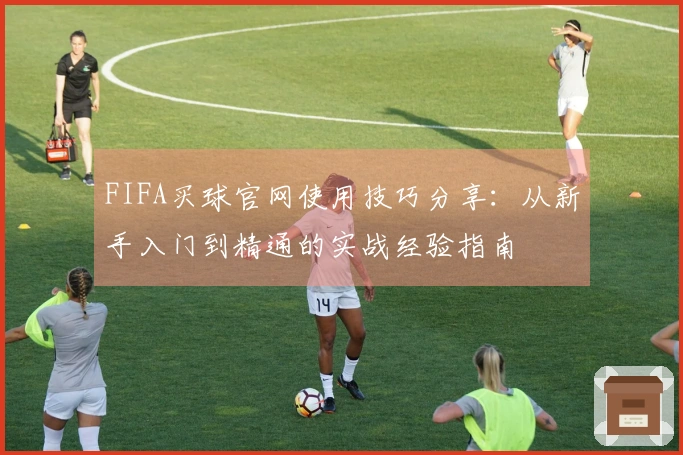 FIFA买球官网使用技巧分享：从新手入门到精通的实战经验指南