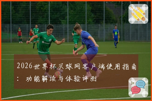 2026世界杯买球网客户端使用指南：功能解读与体验评测