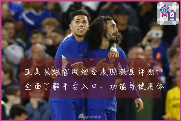 亚美买球官网综合表现深度评测：全面了解平台入口、功能与使用体验