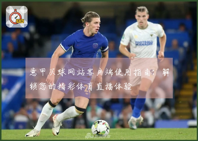 意甲买球网站客户端使用指南：解锁您的精彩体育直播体验