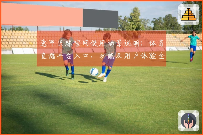 意甲买球官网使用场景说明：体育直播平台入口、功能及用户体验全方位指南