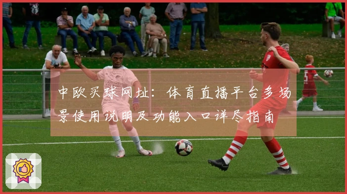 中欧买球网址：体育直播平台多场景使用说明及功能入口详尽指南