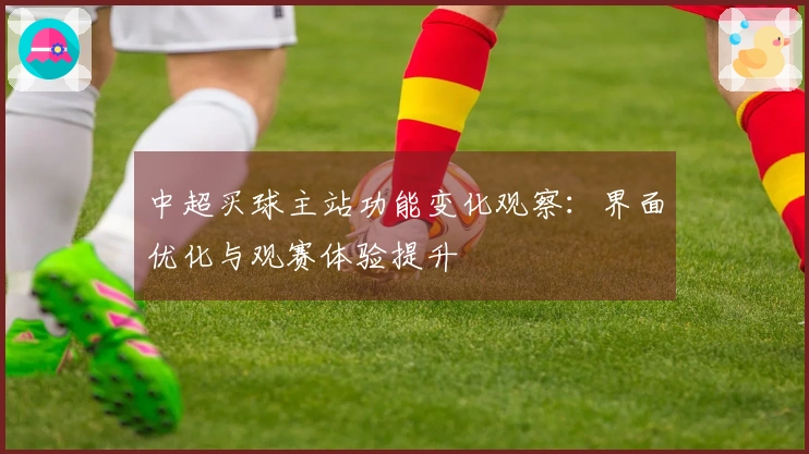 中超买球主站功能变化观察：界面优化与观赛体验提升