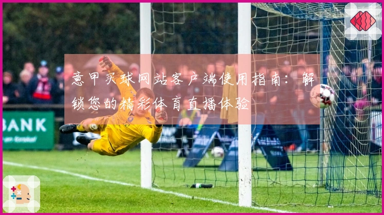 意甲买球网站客户端使用指南：解锁您的精彩体育直播体验