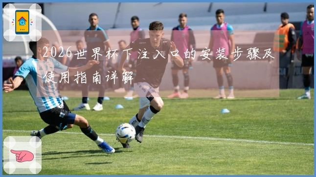 2026世界杯下注入口的安装步骤及使用指南详解